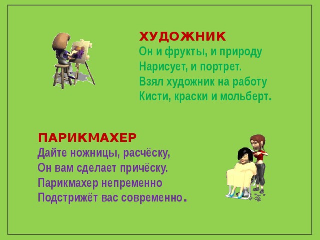 ХУДОЖНИК Он и фрукты, и природу Нарисует, и портрет. Взял художник на работу Кисти, краски и мольберт .  ПАРИКМАХЕР Дайте ножницы, расчёску, Он вам сделает причёску. Парикмахер непременно Подстрижёт вас современно . 