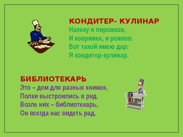 КОНДИТЕР- КУЛИНАР Напеку я пирожков,  И коврижек, и рожков.  Вот такой имею дар:  Я кондитер-кулинар. БИБЛИОТЕКАРЬ Это – дом для разных книжек, Полки выстроились в ряд. Возле них – библиотекарь, Он всегда нас видеть рад. 