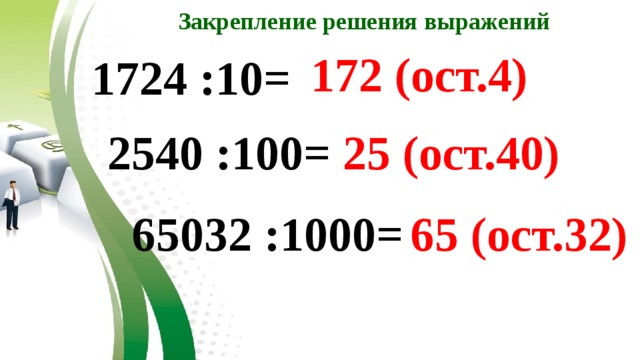Закрепление решения выражений 172 (ост.4) 1724 :10= 2540 :100= 25 (ост.40) 65032 :1000= 65 (ост.32) 