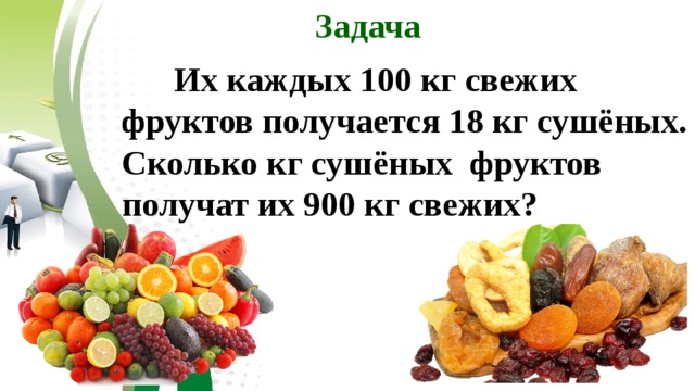 Задача  Их каждых 100 кг свежих фруктов получается 18 кг сушёных. Сколько кг сушёных фруктов получат их 900 кг свежих? 