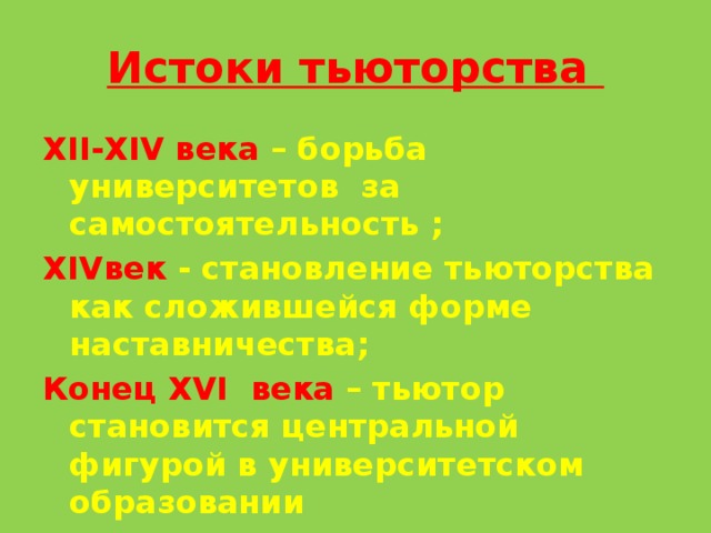 Истоки тьюторства XII-XIV века – борьба университетов за самостоятельность ; XIVвек - становление тьюторства как сложившейся форме наставничества; Конец XVI века – тьютор становится центральной фигурой в университетском образовании 
