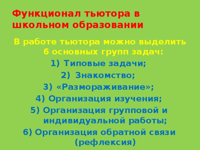 Функционал тьютора в школьном образовании В работе тьютора можно выделить 6 основных групп задач: Типовые задачи; Знакомство; «Размораживание»; Организация изучения; Организация групповой и индивидуальной работы; Организация обратной связи (рефлексия) 
