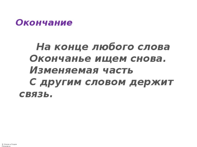 Окончание  На конце любого слова  Окончанье ищем снова.  Изменяемая часть  С другим словом держит связь.    
