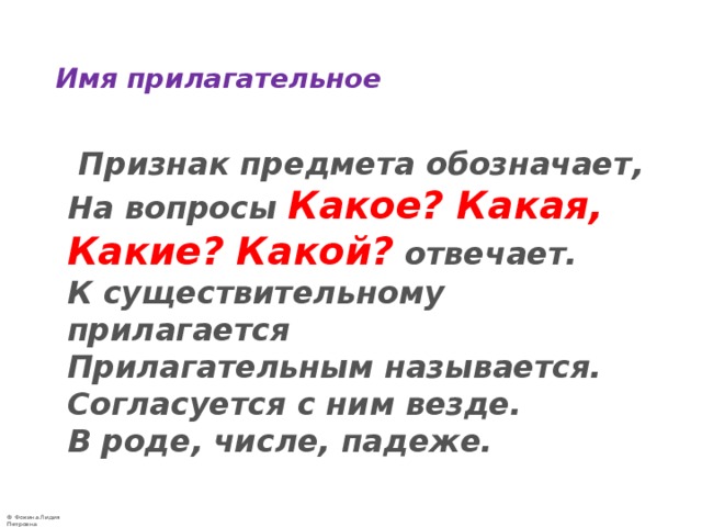  Имя прилагательное    Признак предмета обозначает,  На вопросы  Какое? Какая, Какие? Какой?  отвечает.  К существительному прилагается  Прилагательным называется.  Согласуется с ним везде.  В роде, числе, падеже. 