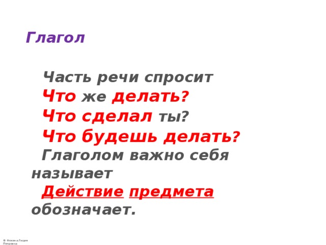 Глагол  Часть речи спросит   Что же делать ?   Что сделал ты?   Что будешь делать ?  Глаголом важно себя называет   Действие  предмета обозначает. 