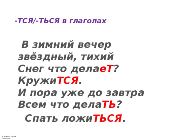  -ТСЯ/-ТЬСЯ в глаголах    В зимний вечер звёздный, тихий  Снег что дела еТ ? Кружи ТСЯ .   И пора уже до завтра  Всем что дела ТЬ ?  Спать ложи ТЬСЯ .   