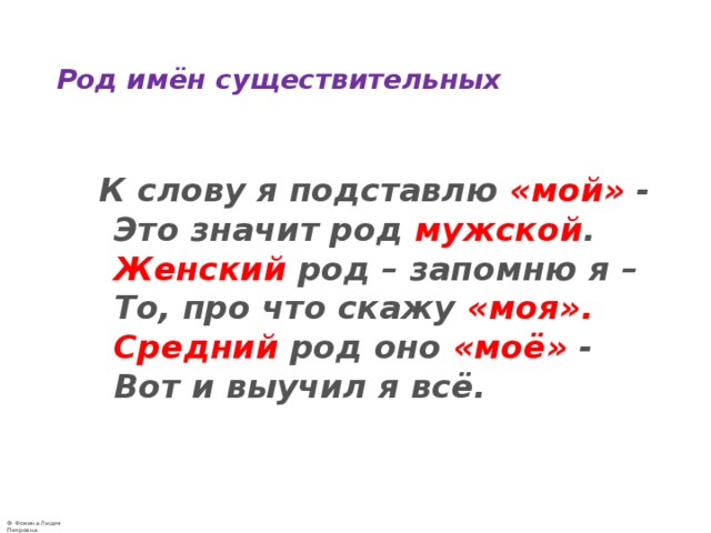  Род имён существительных     К слову я подставлю «мой» -  Это значит род мужской .   Женский род – запомню я –  То, про что скажу «моя».   Средний род оно «моё» -  Вот и выучил я всё.   