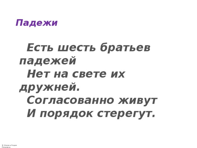 Падежи  Есть шесть братьев падежей  Нет на свете их дружней.  Согласованно живут  И порядок стерегут. 