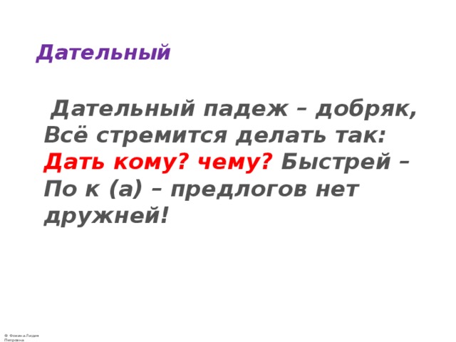 Дательный  Дательный падеж – добряк,  Всё стремится делать так:  Дать кому? чему?  Быстрей –  По к (а) – предлогов нет дружней!   