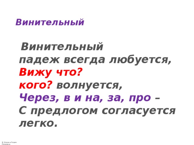 Винительный  Винительный падеж всегда любуется,  Вижу что? кого?  волнуется,  Через, в и на, за, про  –  С предлогом согласуется легко. 
