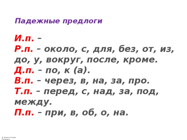  Падежные предлоги    И.п.  –  Р.п.   – около, с, для, без, от, из, до, у, вокруг, после, кроме.  Д.п.   – по, к (а).  В.п.   – через, в, на, за, про.  Т.п.  – перед, с, над, за, под, между.  П.п.  – при, в, об, о, на. 