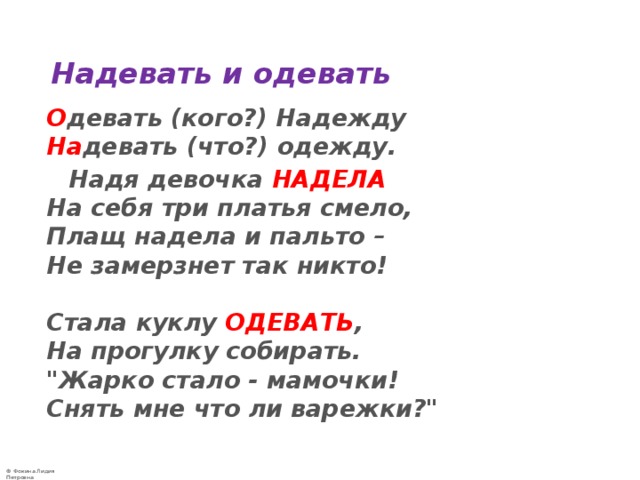Надевать и одевать  О девать (кого?) Надежду  На девать (что?) одежду.  Надя девочка НАДЕЛА  На себя три платья смело,   Плащ надела и пальто –  Не замерзнет так никто!    Стала куклу ОДЕВАТЬ ,   На прогулку собирать.   