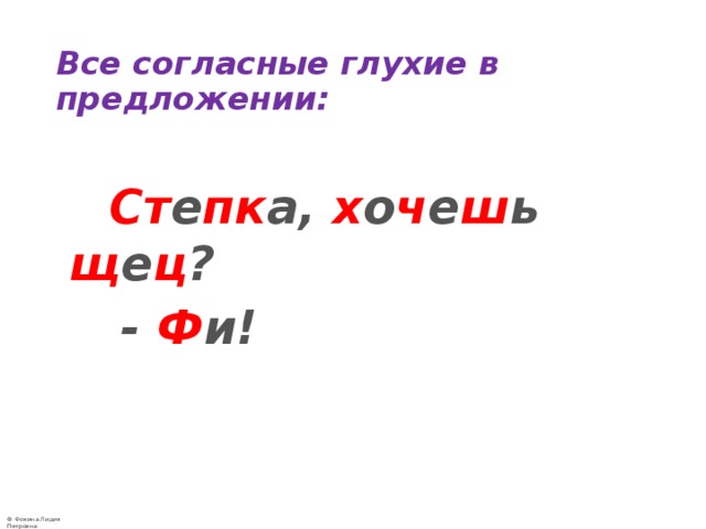 Все согласные глухие в предложении:   Ст е пк а, х о ч е ш ь щ е ц ?  - Ф и! 