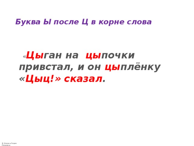  Буква Ы после Ц в корне слова    « Цы ган на цы почки привстал, и он цы плёнку « Цыц!» сказал .  