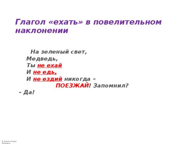  Глагол «ехать» в повелительном наклонении  На зеленый свет,   Медведь,   Ты не ехай  И не едь,    И не ездий  никогда –   ПОЕЗЖАЙ ! Запомнил?   – Да! 