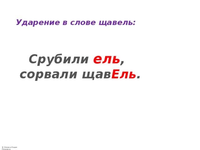  Ударение в слове щавель:    Срубили ель , сорвали щав Ель . 