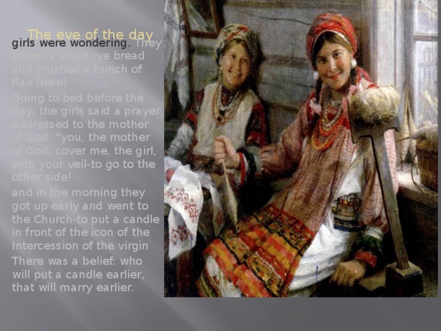 The eve of the day girls were wondering. They baked a small rye bread and crushed a bunch of flax ( лен ) . Going to bed before the day, the girls said a prayer addressed to the mother of God: 