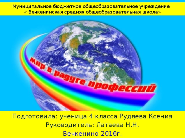 Муниципальное бюджетное общеобразовательное учреждение  « Вечкенинская средняя общеобразовательная школа» Подготовила: ученица 4 класса Рудяева Ксения Руководитель: Латаева Н.Н. Вечкенино 2016г . 