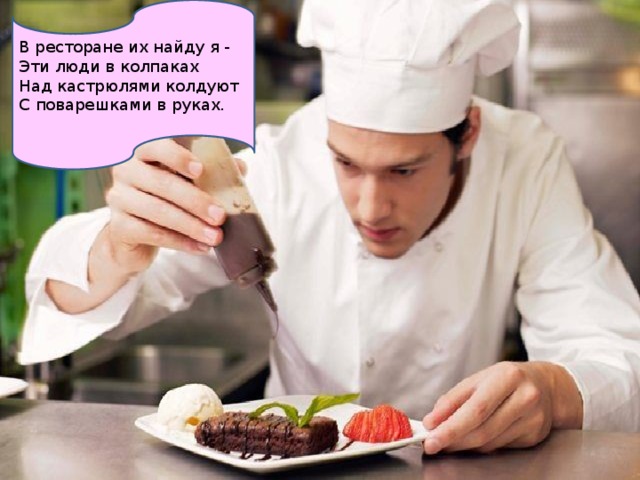 В ресторане их найду я - Эти люди в колпаках Над кастрюлями колдуют С поварешками в руках.   