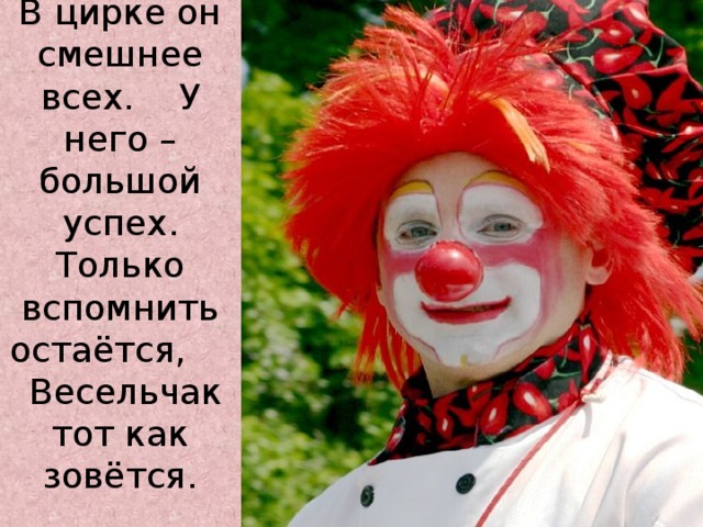 В цирке он смешнее всех. У него – большой успех.  Только вспомнить остаётся, Весельчак тот как зовётся.   