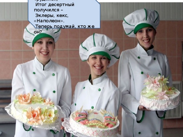 Он в сладком цехе день трудился,   Итог десертный получился –   Эклеры, кекс, «Наполеон».   Теперь подумай, кто же он? .) 