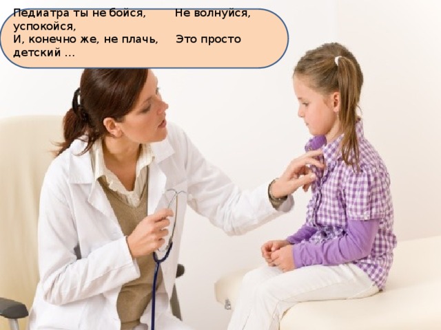 Педиатра ты не бойся,  Не волнуйся, успокойся, И, конечно же, не плачь,  Это просто детский ... 