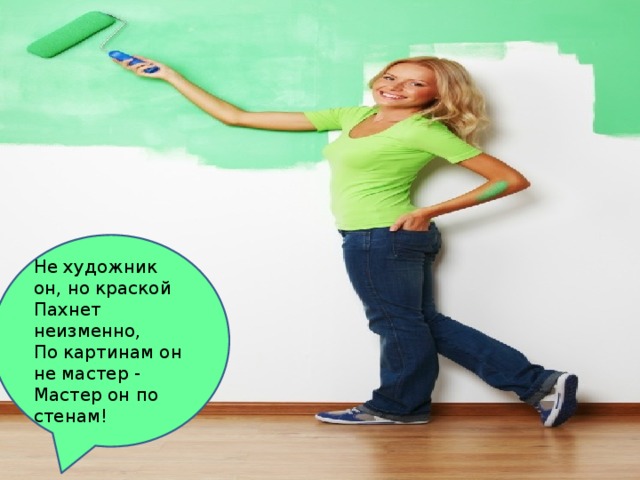 Не художник он, но краской Пахнет неизменно, По картинам он не мастер - Мастер он по стенам! 