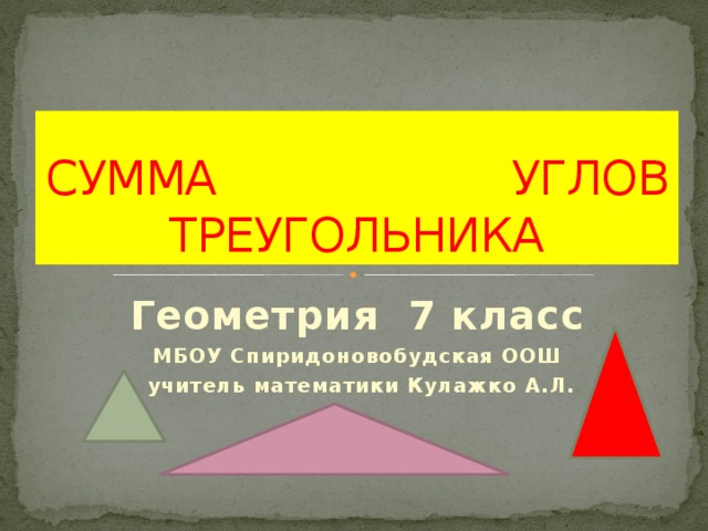СУММА УГЛОВ ТРЕУГОЛЬНИКА Геометрия 7 класс МБОУ Спиридоновобудская ООШ  учитель математики Кулажко А.Л.  