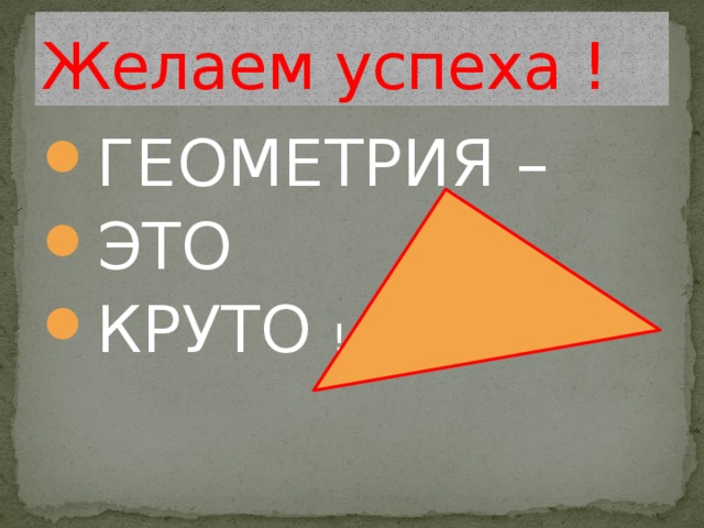 Желаем успеха ! ГЕОМЕТРИЯ – ЭТО КРУТО ! 