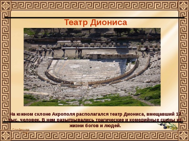 Театр Диониса На южном склоне Акрополя располагался театр Диониса, вмещавший 17 тыс. человек. В нем разыгрывались трагические и комедийные сцены из жизни богов и людей. 