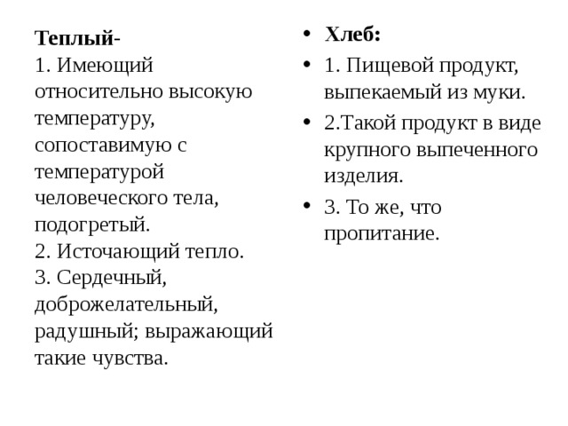 Хлеб: 1. Пищевой продукт, выпекаемый из муки. 2.Такой продукт в виде крупного выпеченного изделия. 3. То же, что пропитание. Теплый-  1. Имеющий относительно высокую температуру, сопоставимую с температурой человеческого тела, подогретый.  2. Источающий тепло.  3. Сердечный, доброжелательный, радушный; выражающий такие чувства.   