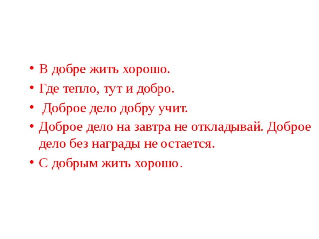 В добре жить хорошо. Где тепло, тут и добро.  Доброе дело добру учит. Доброе дело на завтра не откладывай. Доброе дело без награды не остается. С добрым жить хорошо . 