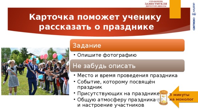 Карточка поможет ученику  рассказать о празднике Задание Опишите фотографию Опишите фотографию Не забудь описать Место и время проведения праздника Событие, которому посвящён праздник Присутствующих на празднике Общую атмосферу праздника  и настроение участников Место и время проведения праздника Событие, которому посвящён праздник Присутствующих на празднике Общую атмосферу праздника  и настроение участников 3 минуты  на монолог 