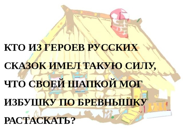 КТО ИЗ ГЕРОЕВ РУССКИХ СКАЗОК ИМЕЛ ТАКУЮ СИЛУ, ЧТО СВОЕЙ ШАПКОЙ МОГ ИЗБУШКУ ПО БРЕВНЫШКУ РАСТАСКАТЬ?  