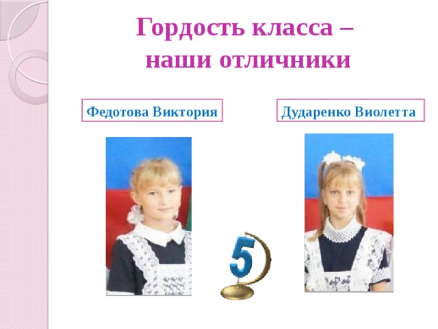 Гордость класса –  наши отличники Федотова Виктория Дударенко Виолетта 