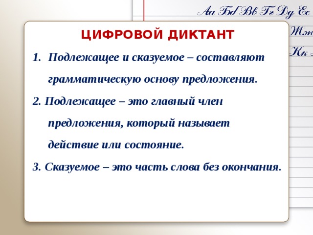 ЦИФРОВОЙ ДИКТАНТ Подлежащее и сказуемое – составляют грамматическую основу предложения. 2. Подлежащее – это главный член предложения, который называет действие или состояние. 3. Сказуемое – это часть слова без окончания.  