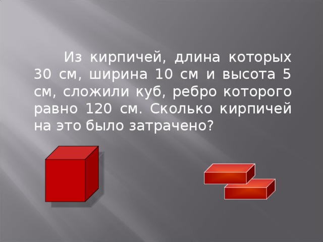  Из кирпичей, длина которых 30 см, ширина 10 см и высота 5 см, сложили куб, ребро которого равно 120 см. Сколько кирпичей на это было затрачено? 