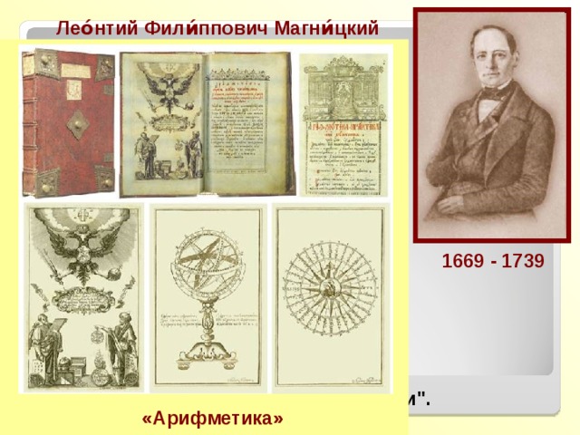 Лео́нтий Фили́ппович Магни́цкий  Русский математик, педагог. Преподаватель математики в Школе математических и навигацких наук в Москве. Магницкий Л.Ф. был автором первого печатного руководства 