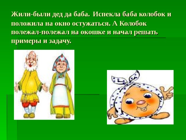 Жили-были дед да баба .  Испекла баба колобок и положила на окно остужаться. А Колобок полежал-полежал на окошке и начал решать примеры и задачу. 