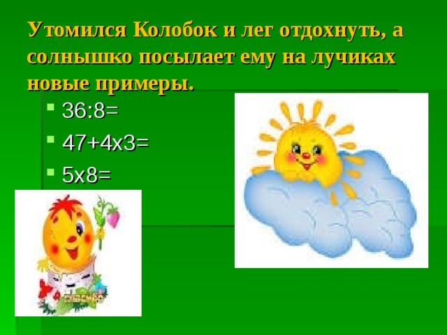 Утомился Колобок и лег отдохнуть, а солнышко посылает ему на лучиках новые примеры. 36:8= 47+4х3= 5х8=   