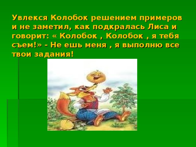 Увлекся Колобок решением примеров и не заметил, как подкралась Лиса и говорит: « Колобок , Колобок , я тебя съем!» - Не ешь меня , я выполню все твои задания! 