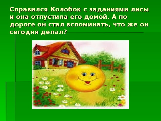 Справился Колобок с заданиями лисы и она отпустила его домой. А по дороге он стал вспоминать, что же он сегодня делал? 