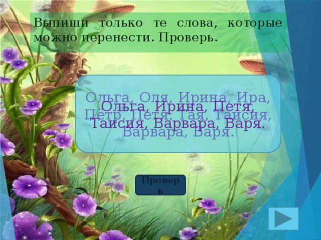 Выпиши только те слова, которые можно перенести. Проверь. Ольга, Оля, Ирина, Ира, Пётр, Петя, Тая, Таисия, Варвара, Варя. Ольга, Ирина, Петя, Таисия, Варвара, Варя. Проверь 