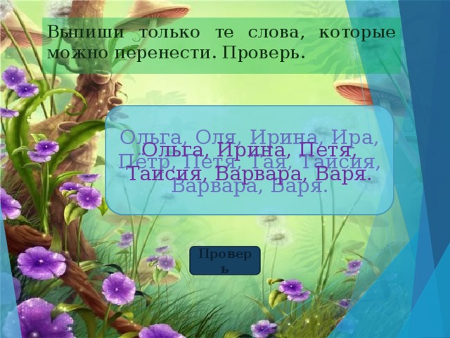 Выпиши только те слова, которые можно перенести. Проверь. Ольга, Оля, Ирина, Ира, Пётр, Петя, Тая, Таисия, Варвара, Варя. Ольга, Ирина, Петя, Таисия, Варвара, Варя. Проверь 
