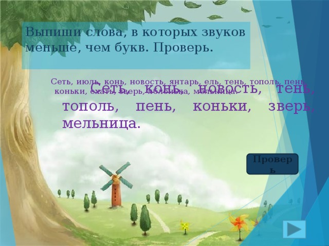 Выпиши слова, в которых звуков меньше, чем букв. Проверь.  Сеть, июль, конь, новость, янтарь, ель, тень, тополь, пень, коньки, ехать, зверь, яблонька, мельница.  Сеть, конь, новость, тень, тополь, пень, коньки, зверь, мельница. Проверь 