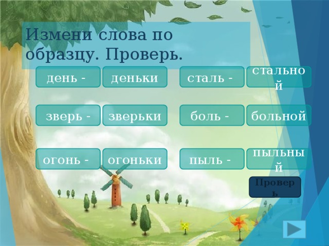 Измени слова по образцу. Проверь. день - стальной сталь - деньки зверьки зверь - больной боль - пыльный пыль - огоньки огонь - Проверь 