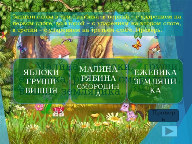 Запиши слова в три столбика: в первый – с ударением на первом слоге, во второй – с ударением на втором слоге, в третий – с ударением на третьем слоге. Проверь. ЯБЛОКИ МАЛИНА ЕЖЕВИКА ГРУШИ РЯБИНА  СМОРОДИНА ЗЕМЛЯНИКА  Малина, яблоки, груши, ежевика, рябина, смородина, вишня, земляника. ВИШНЯ Проверь 