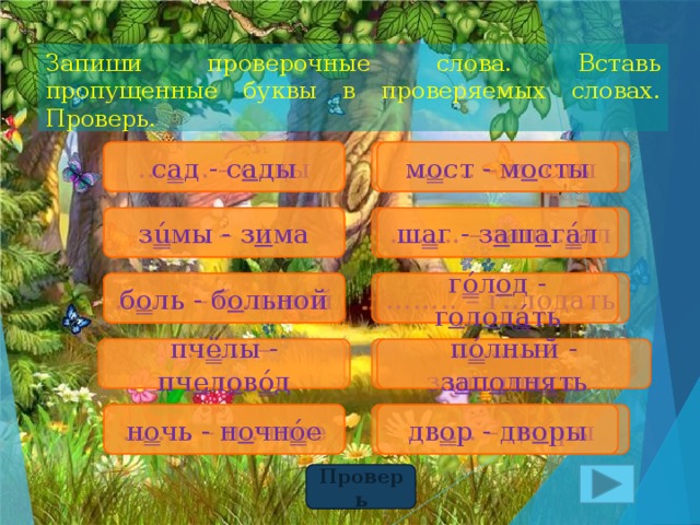 Запиши проверочные слова. Вставь пропущенные буквы в проверяемых словах. Проверь. …… .. – м..сты м о ст - м о сты с а д - с а ды …… .. – с..ды …… .. – з..ма з ú мы - з и ма …… .. – заш..гал ш а г - з а ш а г á л б о ль - б о льной г ó л о д - г о л о д á ть …… .. – б..льной …… .. – г..лодать …… .. – зап..лнять п ó лный - з а п о лн я ть …… .. – пч..ловод пч ё лы - пч е л о в ó д …… .. – н..чное н о чь - н о чн ó е …… .. – дв..ры дв о р - дв о ры Проверь 
