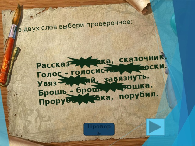 Из двух слов выбери проверочное: Рассказ – сказка, сказочник. Голос – голосистый, голоски. Увяз – вязкий, завязнуть. Брошь – броши, брошка. Прорубь – рубка, порубил. Проверь 