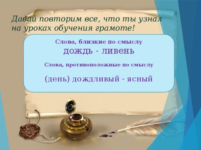 Давай повторим все, что ты узнал  на уроках обучения грамоте! Слова, близкие по смыслу дождь - ливень  Слова, противоположные по смыслу  (день) дождливый - ясный 